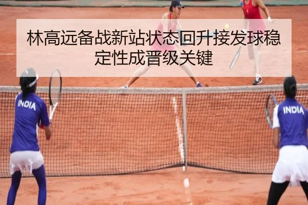林高远备战新站状态回升接发球稳定性成晋级关键