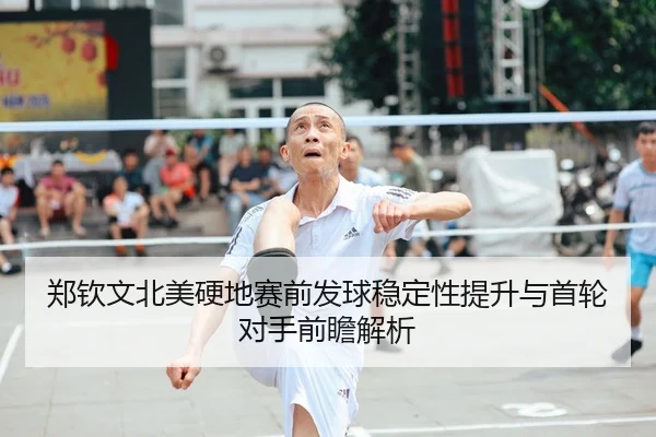 郑钦文北美硬地赛前发球稳定性提升与首轮对手前瞻解析