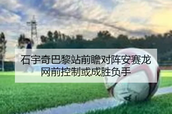 石宇奇巴黎站前瞻对阵安赛龙 网前控制或成胜负手