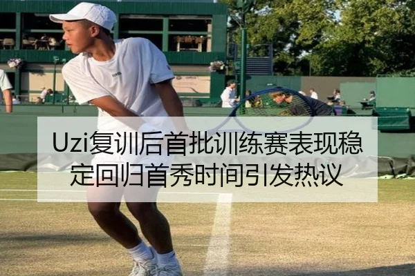 Uzi复训后首批训练赛表现稳定回归首秀时间引发热议