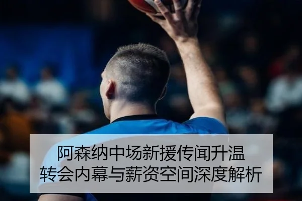 阿森纳中场新援传闻升温 转会内幕与薪资空间深度解析
