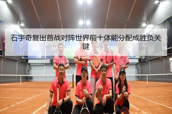 石宇奇复出首战对阵世界前十体能分配成胜负关键