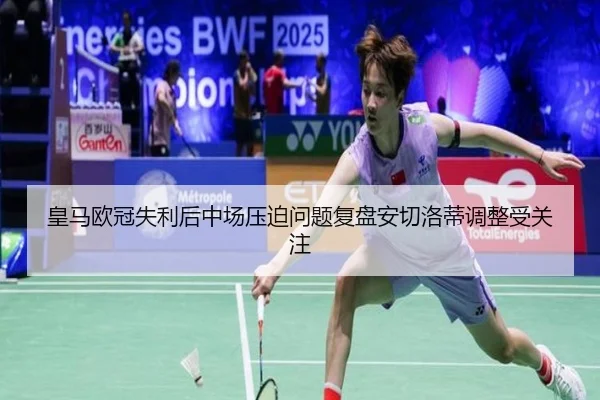 皇马欧冠失利后中场压迫问题复盘安切洛蒂调整受关注