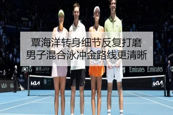 覃海洋转身细节反复打磨 男子混合泳冲金路线更清晰